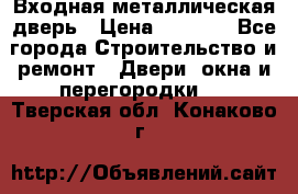 Входная металлическая дверь › Цена ­ 3 500 - Все города Строительство и ремонт » Двери, окна и перегородки   . Тверская обл.,Конаково г.